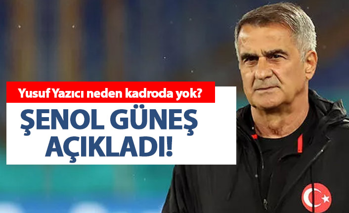 Yusuf Yazıcı neden kadroda yok? Şenol Güneş açıkladı