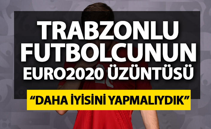 Trabzonlu futbolcunun  EURO 2020 üzüntüsü: Daha fazlasını yapmalıydık