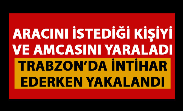 İlginç olay! Aracını istediği kişiyi yaraladı Trabzon'da intihar ederken yakalandı