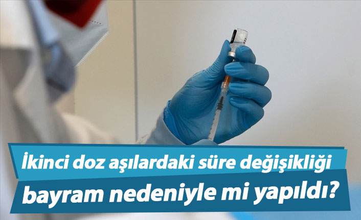 İkinci doz aşılardaki süre değişikliği bayram nedeniyle mi yapıldı?