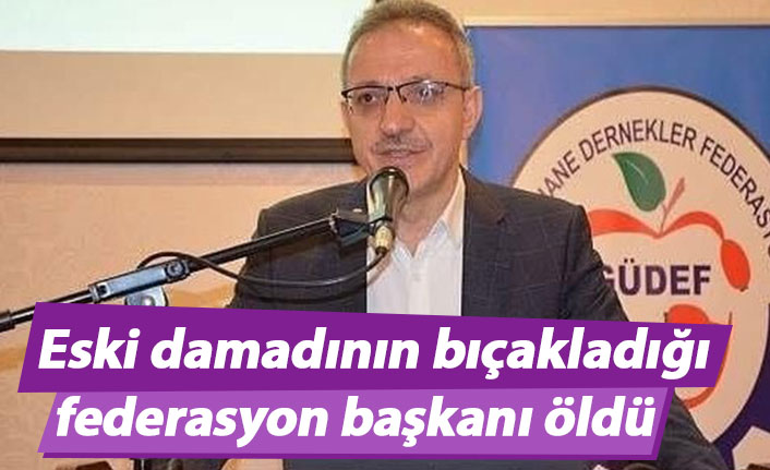 Eski damadının bıçakladığı federasyon başkanı hayatını kaybetti