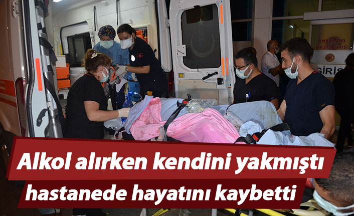 Alkol alırken kendini yakmıştı, hayatını kaybetti