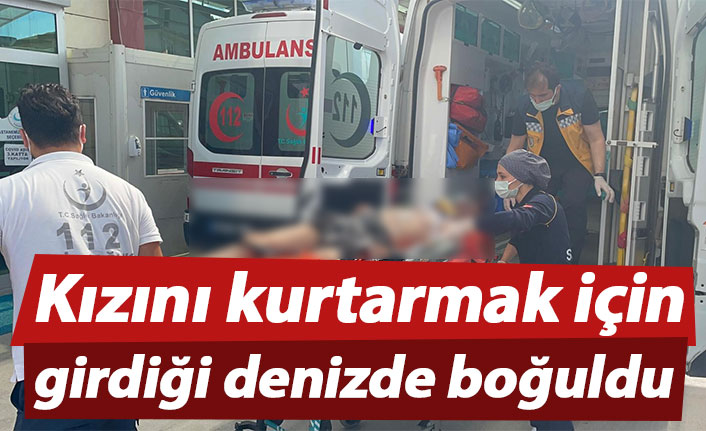 Kızını kurtarmak için girdiği denizde boğuldu