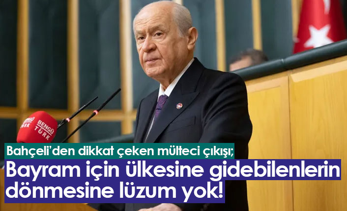 Devlet Bahçeli'den mülteci çıkışı: Bayram için gidenlerin dönüşüne lüzüm yok!