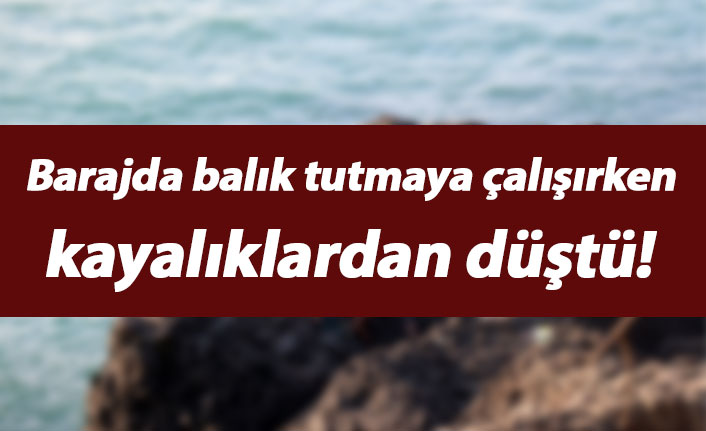 Barajda balık tutmaya çalışırken kayalıklardan düştü!