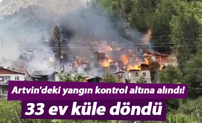 Artvin'deki yangın kontrol altına alındı! 33 ev küle döndü