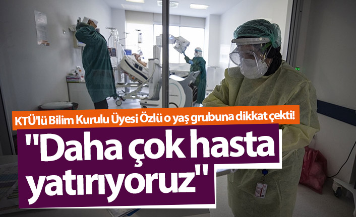 KTÜ'lü Bilim Kurulu Üyesi Özlü o yaş grubuna dikkat çekti! "Daha çok hasta yatırıyoruz"