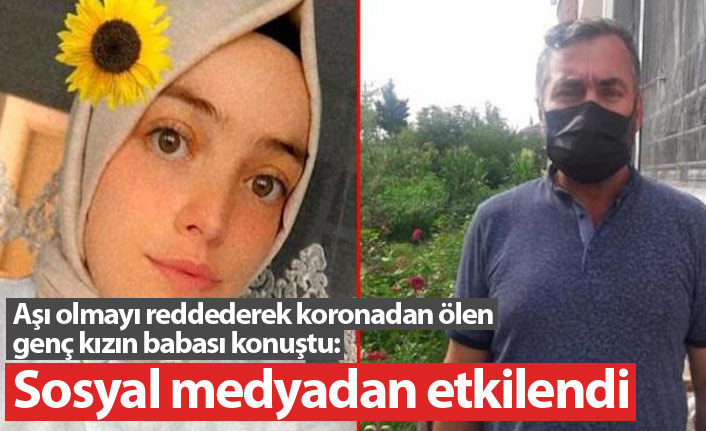 Aşıyı reddedip koronadan ölen kızın babası konuştu: Sosyal medyadan etkilendi