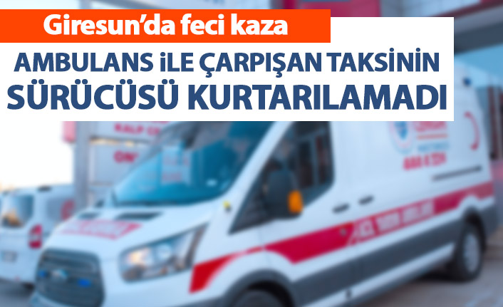 Ambulans ile çarpışan taksinin sürücüsü hayatını kaybetti!