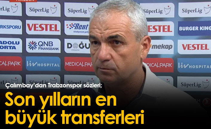 Çalımbay: Trabzonspor son yılların en büyük transferlerini yapıyor