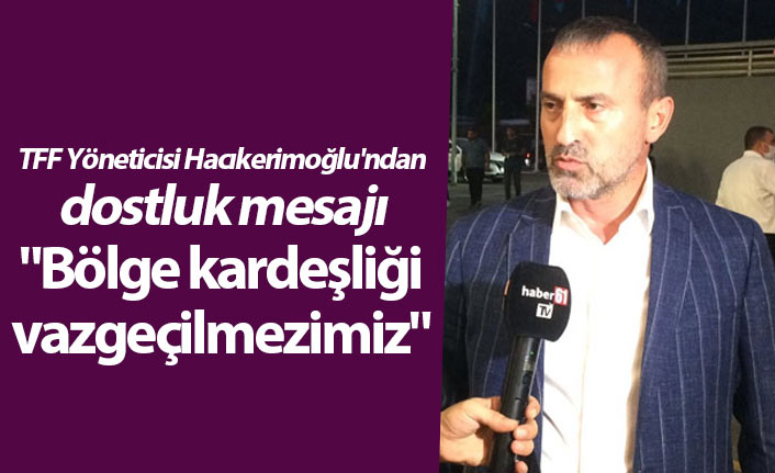 TFF Yöneticisi Hacıkerimoğlu'ndan dostluk mesajı "Bölge kardeşliği vazgeçilmezimiz"