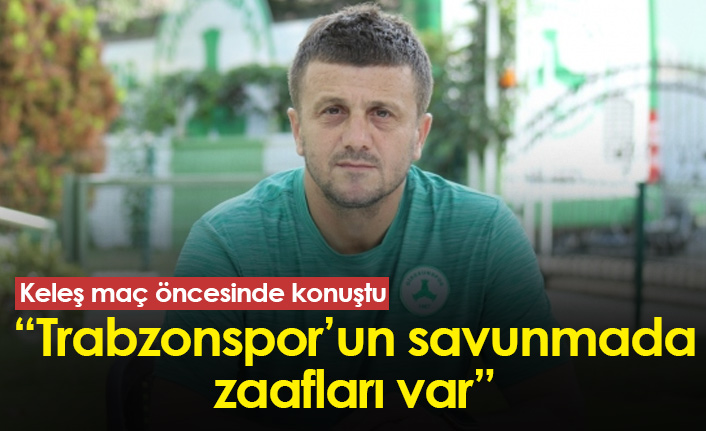 Hakan Keleş: Trabzonspor'un savunmada zaafları var