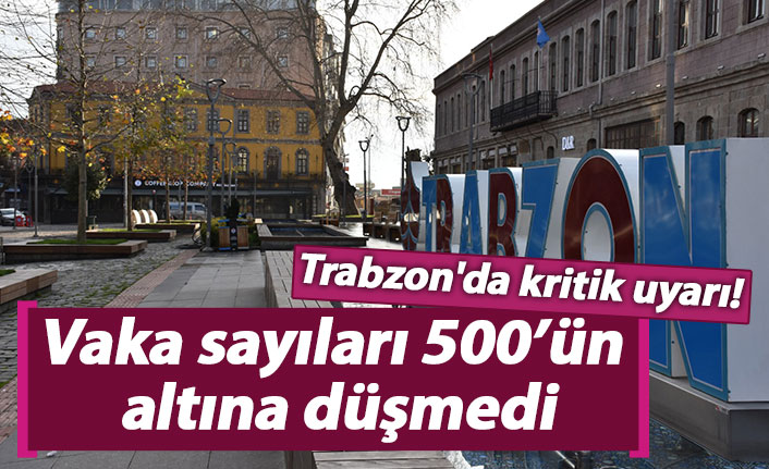 Trabzon'da kritik uyarı! Vaka sayıları 500’ün altına düşmüyor