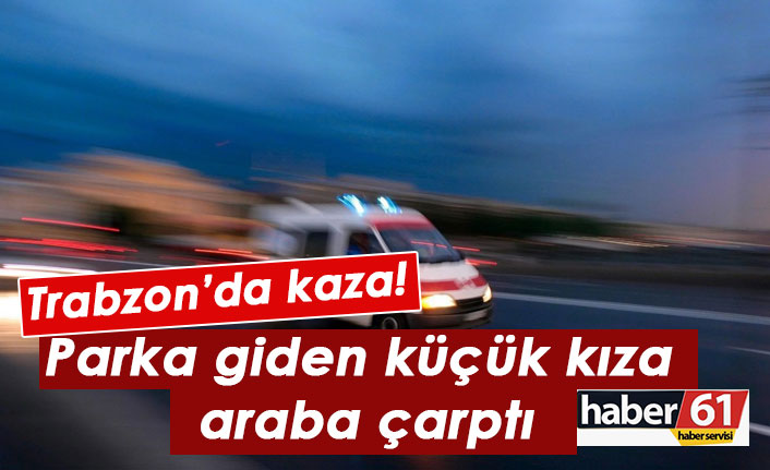 Trabzon’da kaza! Parka giden küçük kıza araba çarptı