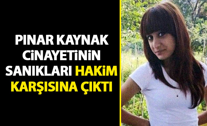 Pınar kaynak cinayetinin sanıkları hakim karşısında