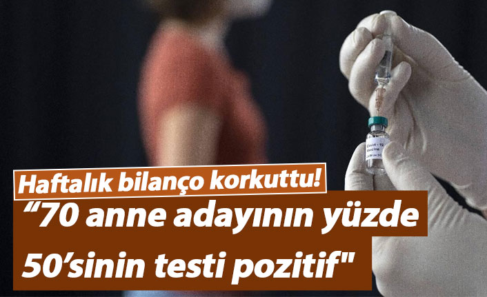 Haftalık bilanço korkuttu! “70 anne adayının yüzde 50’sinin testi pozitif"