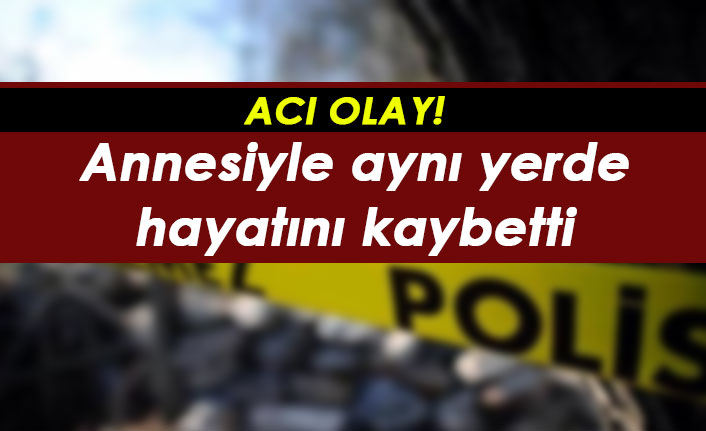 Acı olay! Annesiyle aynı yerde hayatını kaybetti