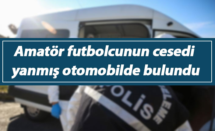 Amatör futbolcunun cesedi yanmış otomobilde bulundu