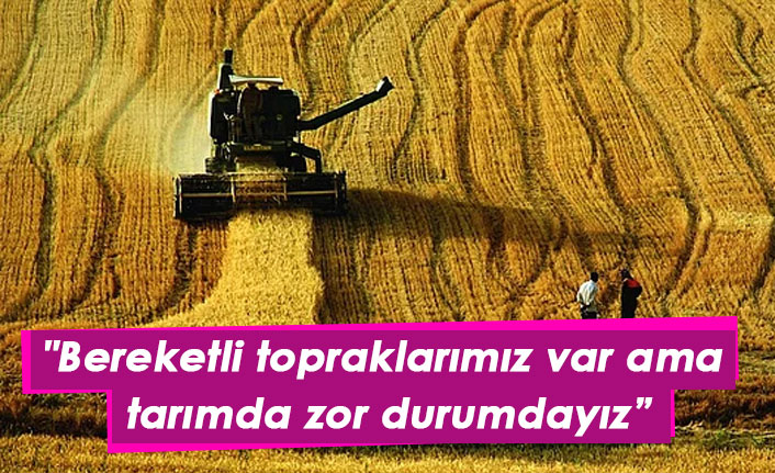 "Bereketli topraklarımız var ama tarımda zor durumdayız"