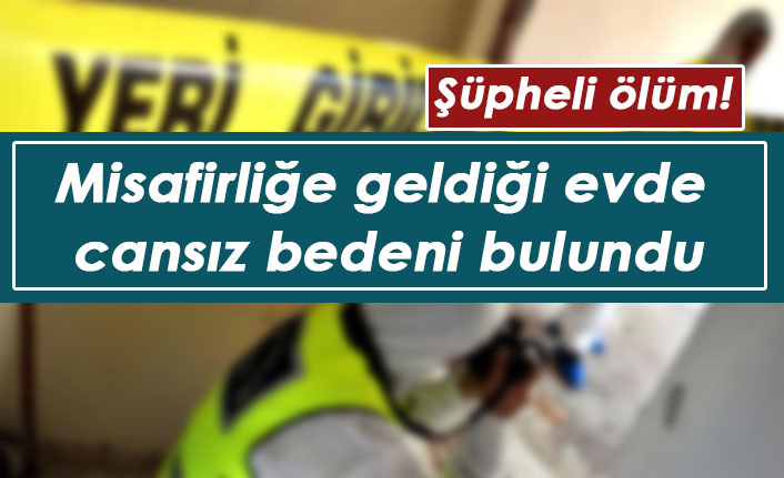 Misafirliğe geldiği evde cansız bedeni bulundu