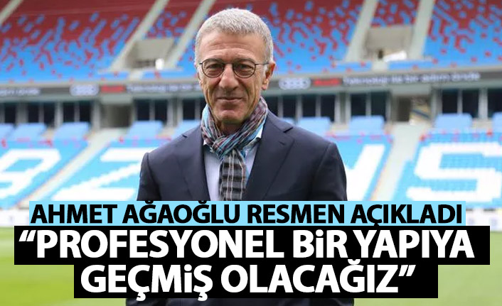 Ahmet Ağaoğlu resmen açıkladı: Profesyonel bir yapıya geçmiş olacağız