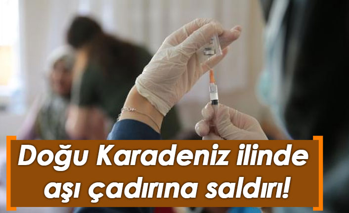 Doğu Karadeniz ilinde aşı çadırına saldırı!