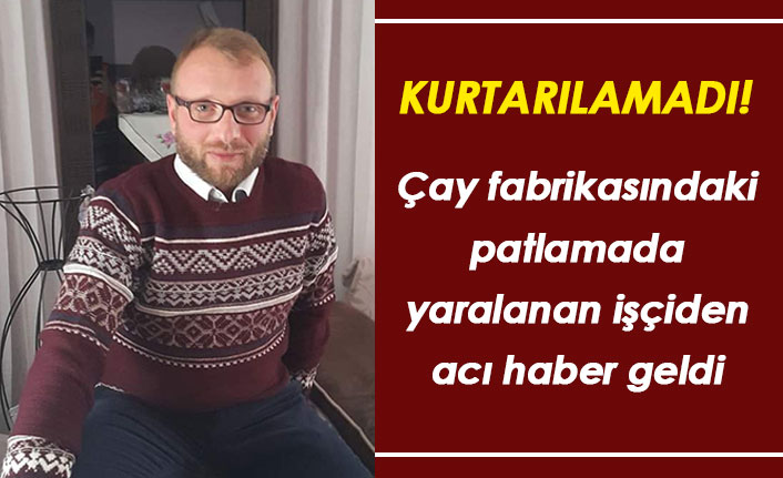 Çay fabrikasındaki patlamada yaralanan işçiden acı haber geldi!