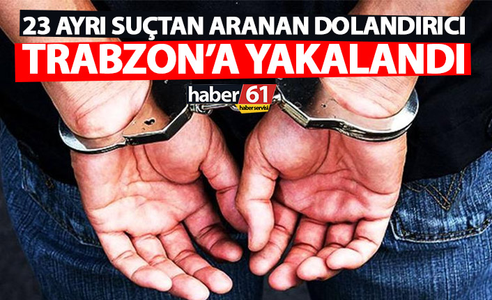 23 ayrı dosyadan aranan dolandırıcı Trabzon’da yakalandı