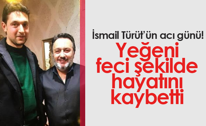 İsmail Türüt'ün yeğeni feci şekilde hayatını kaybetti!