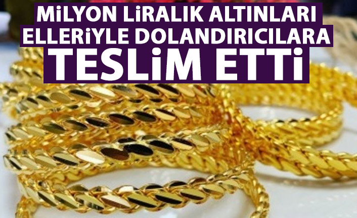 Milyon liralık altınları elleriyle dolandırıcılara teslim etti