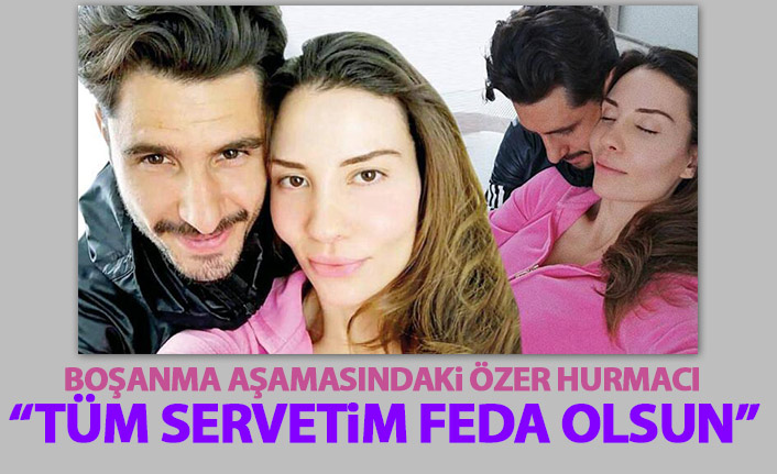 Boşanma aşamasındaki Özer Hurmacı'dan açıklama: Tüm servetim feda olsun