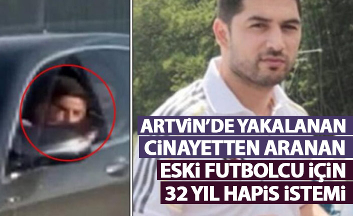 Artvin'den kaçarken yakalanan eski futbolcu hakkında 32 yıl hapis istemi