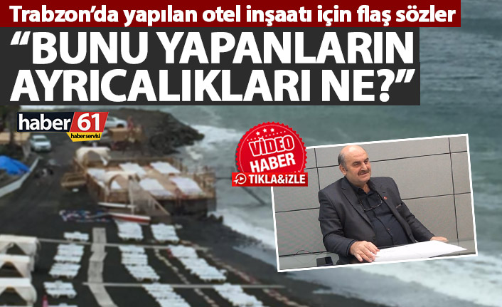 Trabzon’da yapılan otel inşaatı için flaş sözler : Bunu yapanların ayrıcalıkları ne?