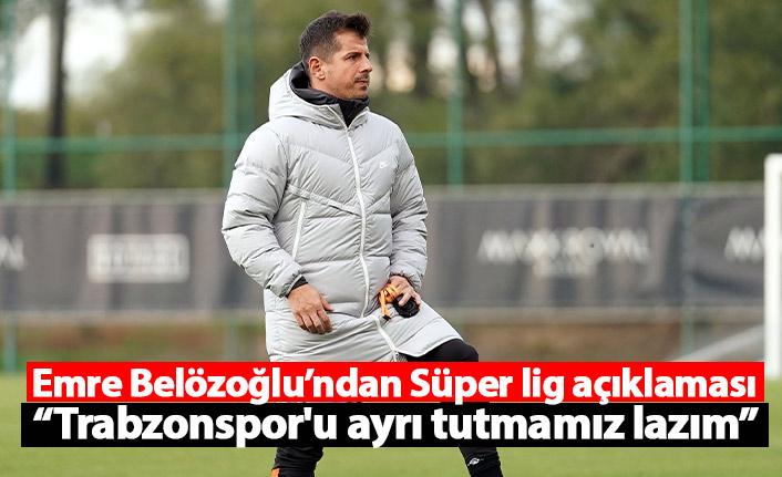 Emre Belözoğlu’ndan Süper lig açıklaması: Trabzonspor'u ayrı tutmamız lazım