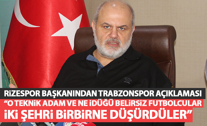 Rizespor Başkanından flaş Trabzonspor açıklaması: O zamanki teknik adam iki şehri birbirine düşürdü