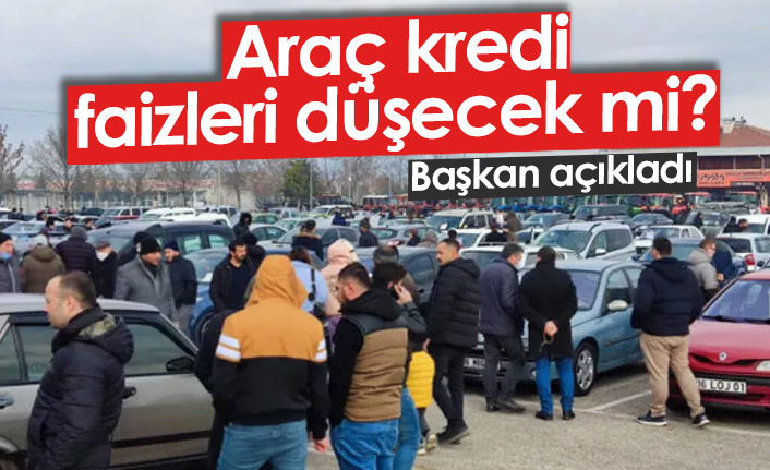 Araç kredi faizleri düşecek mi? Başkan açıkladı