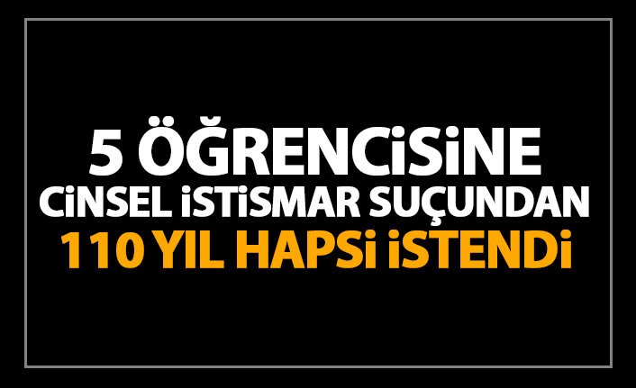 5 öğrencisine cinsel istismar suçundan 110 yıl hapsi istandi