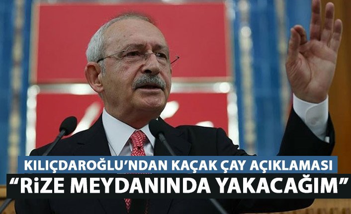 Kılıçdaroğlu'ndan kaçak çay açıklaması: Rize meydanında yakacağım