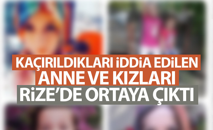 Kaçırıldıkları iddia edilen anne ve kızları Rize’de bulundu