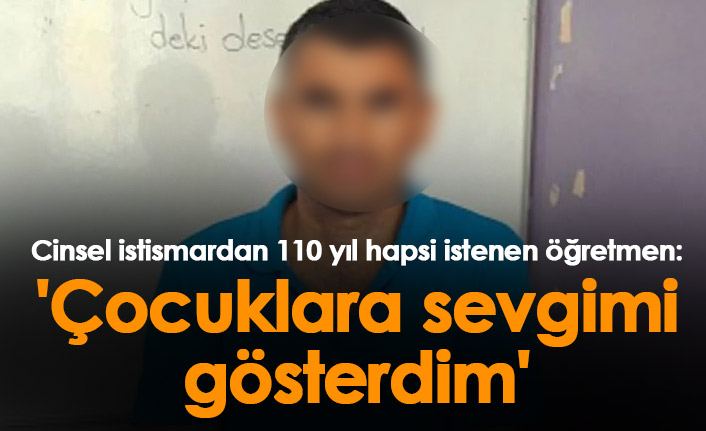 Cinsel istismardan 110 yıl hapsi istenen öğretmen: 'Sevgimi gösterdim'