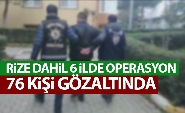 Rize dahil 6 ilde operasyon! 76 kişi gözaltına alındı