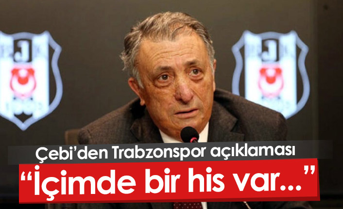 Beşiktaş Başkanı Çebi'den Trabzonspor maçı açıklaması: İçimde bir his var...