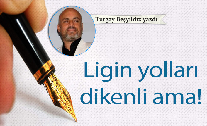 Turgay Beşyıldız yazdı... "Ligin yolları dikenli ama!"