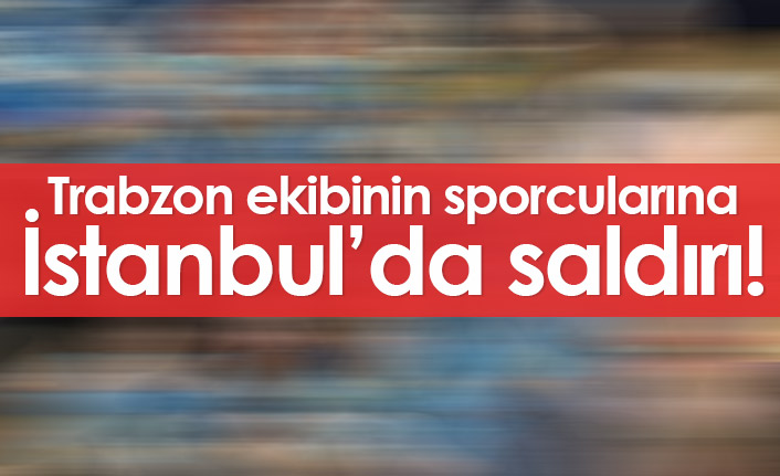 Trabzon ekibinin sporcularına İstanbul'da saldırı!