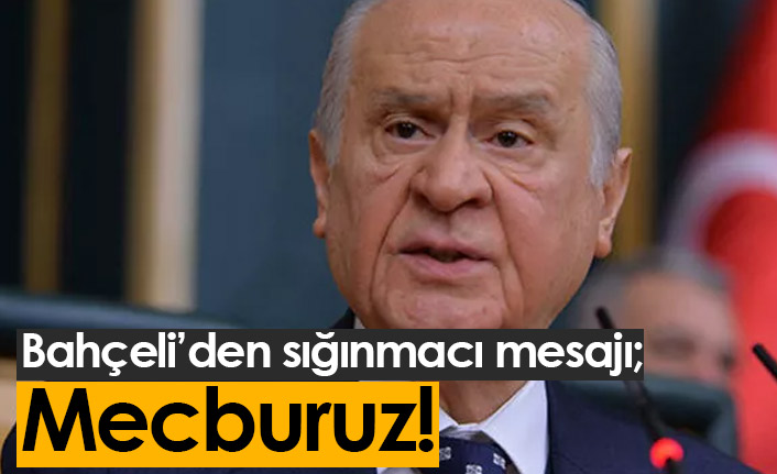 Bahçeli'den 'sığınmacı' mesajı: "Mecburuz"