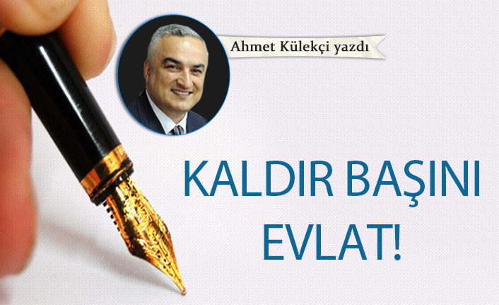 Ahmet Külekçi yazdı..."Kaldır başını evlat!"