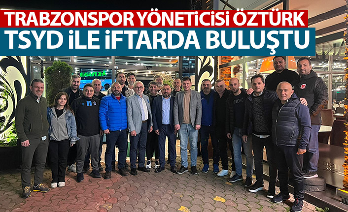 Trabzonspor yöneticisi Coşkun Öztürk TSYD ile iftarda buluştu