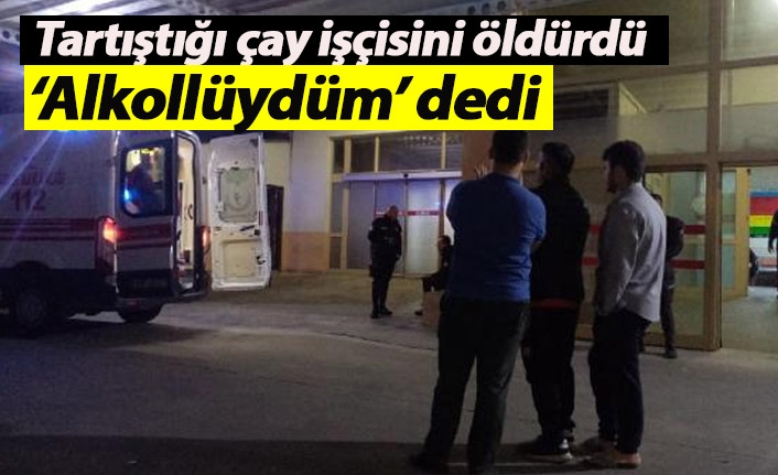 Tartıştığı çay işçisini öldürdü; 'alkollüydüm' dedi