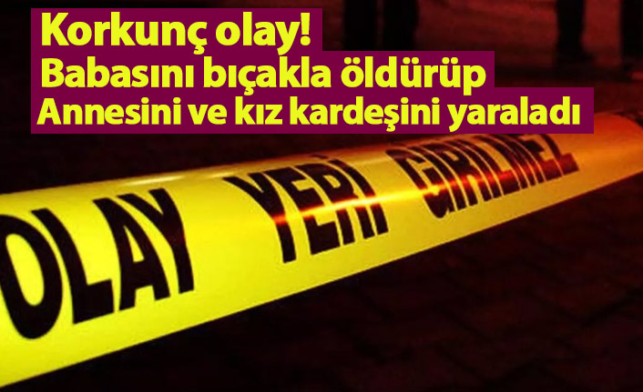 Korkunç olay! Babasını bıçakla öldürüp anne ve kız kardeşini yaraladı