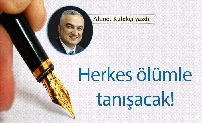 Ahmet Külekçi Yazdı "Herkes ölümle tanışacak!"